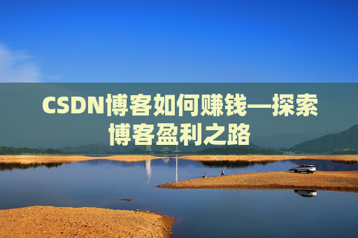 CSDN博客如何赚钱—探索博客盈利之路