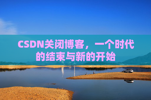 CSDN关闭博客，一个时代的结束与新的开始